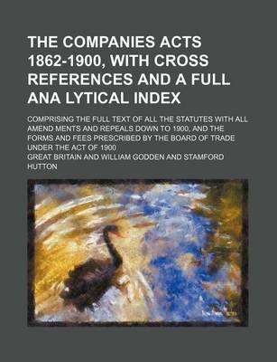 Book cover for The Companies Acts 1862-1900, with Cross References and a Full Ana Lytical Index; Comprising the Full Text of All the Statutes with All Amend Ments and Repeals Down to 1900, and the Forms and Fees Prescribed by the Board of Trade Under the Act of 1900