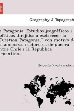 Cover of La Patagonia. Estudios jeográficos i políticos dirijidos a esclarecer la Cuestion-Patagonia, con motivo de las amenazas recíprocas de guerra entre Chile i la República Argentina.