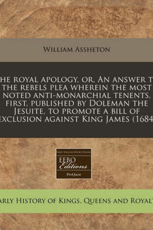 Cover of The Royal Apology, Or, an Answer to the Rebels Plea Wherein the Most Noted Anti-Monarchial Tenents, First, Published by Doleman the Jesuite, to Promote a Bill of Exclusion Against King James (1684)