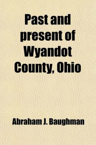 Cover of Past and Present of Wyandot County, Ohio (Volume 1); A Record of Settlement, Organization, Progress and Achievement