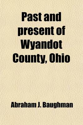 Book cover for Past and Present of Wyandot County, Ohio (Volume 1); A Record of Settlement, Organization, Progress and Achievement