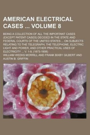 Cover of American Electrical Cases; Being a Collection of All the Important Cases (Except Patent Cases) Decided in the State and Federal Courts of the United States ... on Subjects Relating to the Telegraph, the Telephone, Electric Light Volume 8