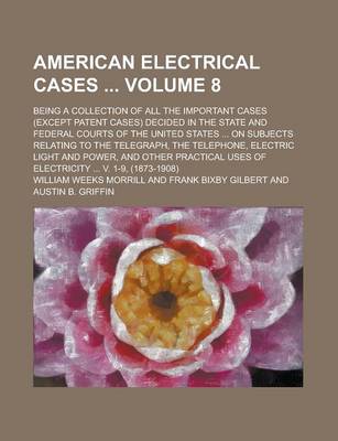 Book cover for American Electrical Cases; Being a Collection of All the Important Cases (Except Patent Cases) Decided in the State and Federal Courts of the United States ... on Subjects Relating to the Telegraph, the Telephone, Electric Light Volume 8