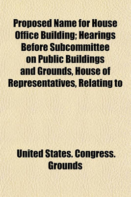 Book cover for Proposed Name for House Office Building; Hearings Before Subcommittee on Public Buildings and Grounds, House of Representatives, Relating to Changing the Name of the House of Representatives Office Building to Jefferson Hall, June 21, 1912