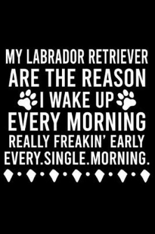 Cover of My Labrador Retriever Are The Reason I Wake Up Every Morning Really Freakin' Early Every.Single.Morning.