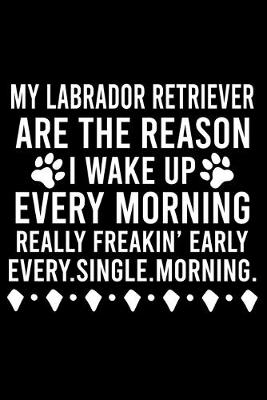 Book cover for My Labrador Retriever Are The Reason I Wake Up Every Morning Really Freakin' Early Every.Single.Morning.