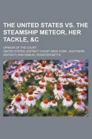 Cover of The United States vs. the Steamship Meteor, Her Tackle,   Opinion of the Court