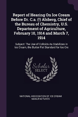 Cover of Report of Hearing On Ice Cream Before Dr. C.a. (!) Alsberg, Chief of the Bureau of Chemistry, U.S. Department of Agriculture, February 10, 1914 and March 7, 1914