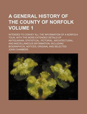 Book cover for A General History of the County of Norfolk Volume 1; Intended to Convey All the Information of a Norfolk Tour, with the More Extended Details of Antiquarian, Statistical, Pictorial, Architectural, and Miscellaneous Information Including Biographical Notices,