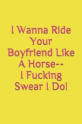 Book cover for I Wanna Ride Your Boyfriend Like a Horse--I Fucking Swear I Do