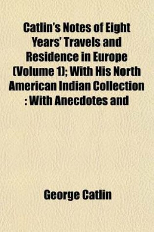 Cover of Catlin's Notes of Eight Years' Travels and Residence in Europe (Volume 1); With His North American Indian Collection