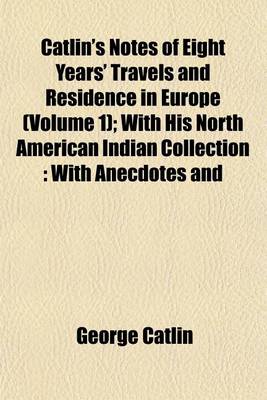 Book cover for Catlin's Notes of Eight Years' Travels and Residence in Europe (Volume 1); With His North American Indian Collection