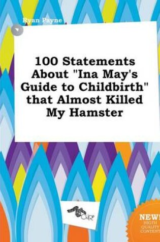 Cover of 100 Statements about Ina May's Guide to Childbirth That Almost Killed My Hamster