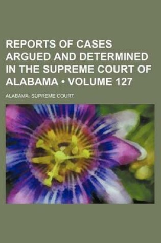 Cover of Reports of Cases Argued and Determined in the Supreme Court of Alabama (Volume 127)