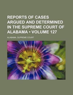 Book cover for Reports of Cases Argued and Determined in the Supreme Court of Alabama (Volume 127)