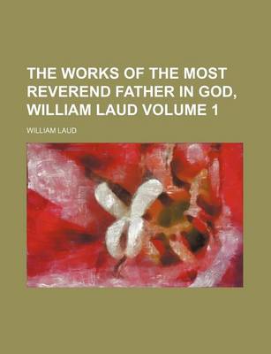 Book cover for The Works of the Most Reverend Father in God, William Laud Volume 1