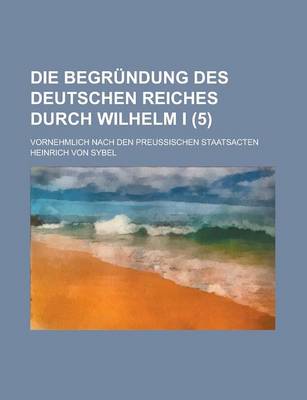 Book cover for Die Begrundung Des Deutschen Reiches Durch Wilhelm I; Vornehmlich Nach Den Preussischen Staatsacten (5)