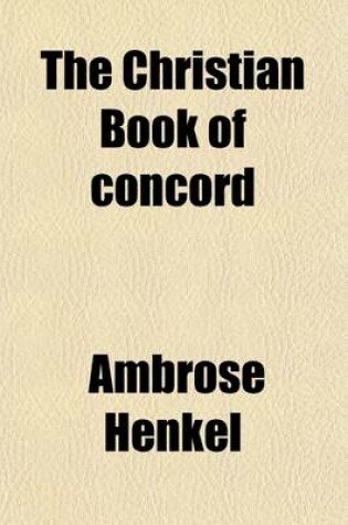 Cover of The Christian Book of Concord; Or, Symbolical Books of the Evangelical Lutheran Church Comprising the Three Chief Symbols, the Unaltered Augsburg Confession, the Apology, the Articles of Smalcald, Luther's Smaller and Larger Catechisms, the Form of Concord, an