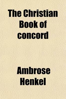 Book cover for The Christian Book of Concord; Or, Symbolical Books of the Evangelical Lutheran Church Comprising the Three Chief Symbols, the Unaltered Augsburg Confession, the Apology, the Articles of Smalcald, Luther's Smaller and Larger Catechisms, the Form of Concord, an