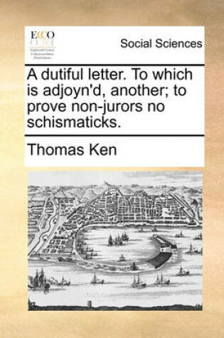 Cover of A Dutiful Letter. to Which Is Adjoyn'd, Another; To Prove Non-Jurors No Schismaticks.