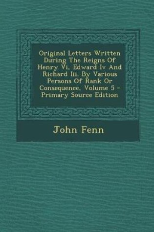 Cover of Original Letters Written During the Reigns of Henry VI, Edward IV and Richard III. by Various Persons of Rank or Consequence, Volume 5 - Primary Sourc