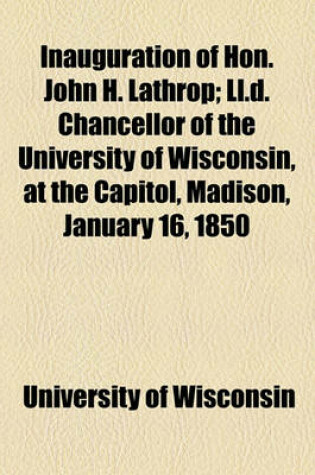 Cover of Inauguration of Hon. John H. Lathrop; LL.D. Chancellor of the University of Wisconsin, at the Capitol, Madison, January 16, 1850