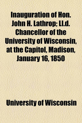 Book cover for Inauguration of Hon. John H. Lathrop; LL.D. Chancellor of the University of Wisconsin, at the Capitol, Madison, January 16, 1850