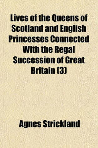 Cover of Lives of the Queens of Scotland and English Princesses Connected with the Regal Succession of Great Britain (Volume 3)