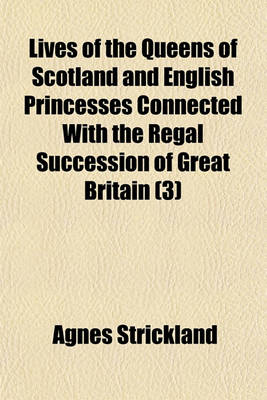 Book cover for Lives of the Queens of Scotland and English Princesses Connected with the Regal Succession of Great Britain (Volume 3)