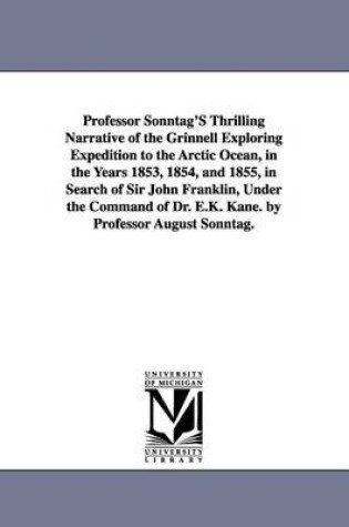 Cover of Professor Sonntag'S Thrilling Narrative of the Grinnell Exploring Expedition to the Arctic Ocean, in the Years 1853, 1854, and 1855, in Search of Sir John Franklin, Under the Command of Dr. E.K. Kane. by Professor August Sonntag.