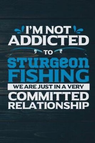 Cover of I'm Not Addicted To Sturgeon Fishing We Are Just In A Very Committed Relationshi