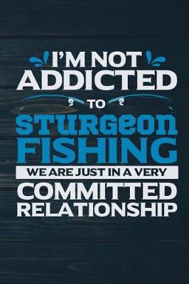 Book cover for I'm Not Addicted To Sturgeon Fishing We Are Just In A Very Committed Relationshi