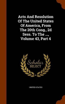 Book cover for Acts and Resolution of the United States of America, from the 20th Cong., 2D Sess. to the ..., Volume 43, Part 4