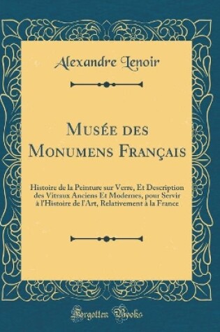 Cover of Musée des Monumens Français: Histoire de la Peinture sur Verre, Et Description des Vitraux Anciens Et Modernes, pour Servir à l'Histoire de l'Art, Relativement à la France (Classic Reprint)