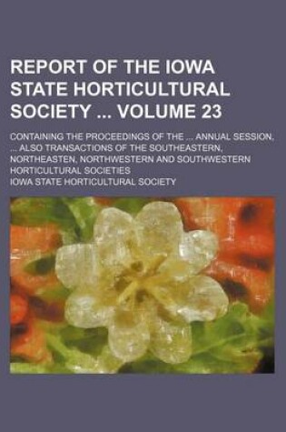 Cover of Report of the Iowa State Horticultural Society Volume 23; Containing the Proceedings of the Annual Session, Also Transactions of the Southeastern, Northeasten, Northwestern and Southwestern Horticultural Societies