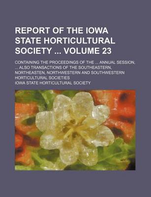 Book cover for Report of the Iowa State Horticultural Society Volume 23; Containing the Proceedings of the Annual Session, Also Transactions of the Southeastern, Northeasten, Northwestern and Southwestern Horticultural Societies