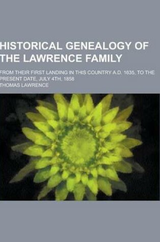 Cover of Historical Genealogy of the Lawrence Family; From Their First Landing in This Country A.D. 1635, to the Present Date, July 4th, 1858