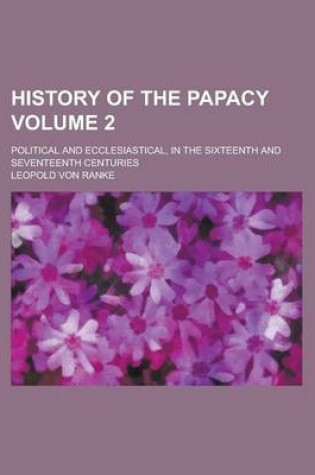 Cover of History of the Papacy; Political and Ecclesiastical, in the Sixteenth and Seventeenth Centuries Volume 2