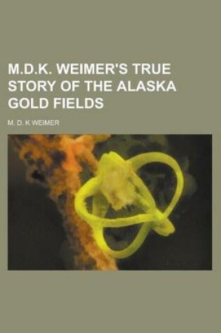 Cover of M.D.K. Weimer's True Story of the Alaska Gold Fields