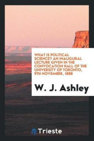 Cover of What Is Political Science? an Inaugural Lecture Given in the Convocation Hall of the University of Toronto, 9th November, 1888