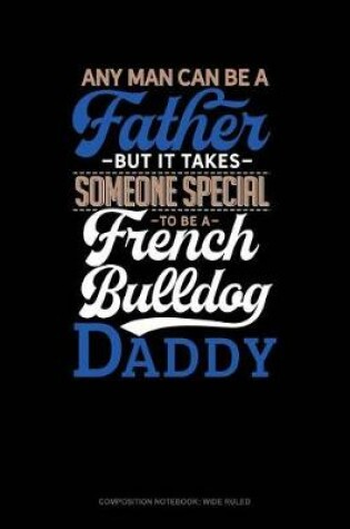 Cover of Any Man Can Be a Father But It Takes Someone Special to Be a French Bulldog Daddy