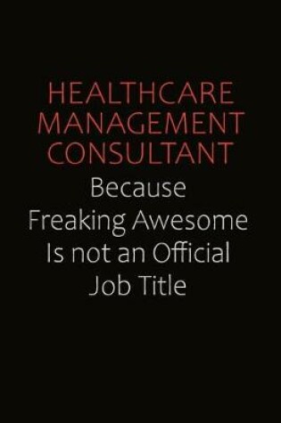 Cover of Healthcare Management Consultant Because Freaking Awesome Is Not An Official Job Title