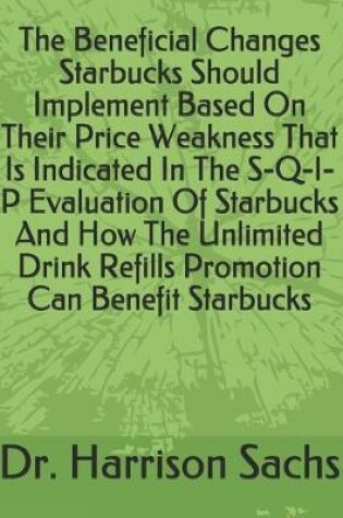 Cover of The Beneficial Changes Starbucks Should Implement Based On Their Price Weakness That Is Indicated In The S-Q-I-P Evaluation Of Starbucks And How The Unlimited Drink Refills Promotion Can Benefit Starbucks