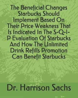 Book cover for The Beneficial Changes Starbucks Should Implement Based On Their Price Weakness That Is Indicated In The S-Q-I-P Evaluation Of Starbucks And How The Unlimited Drink Refills Promotion Can Benefit Starbucks