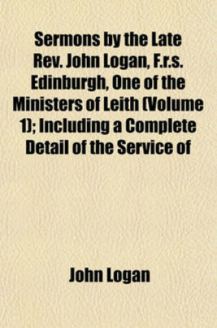 Cover of Sermons by the Late REV. John Logan, F.R.S. Edinburgh, One of the Ministers of Leith (Volume 1); Including a Complete Detail of the Service of