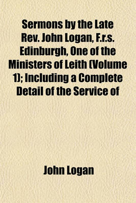 Book cover for Sermons by the Late REV. John Logan, F.R.S. Edinburgh, One of the Ministers of Leith (Volume 1); Including a Complete Detail of the Service of
