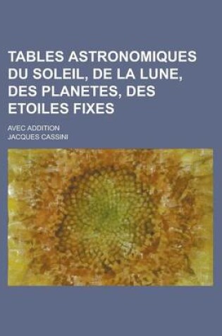 Cover of Tables Astronomiques Du Soleil, de La Lune, Des Planetes, Des Etoiles Fixes; Avec Addition