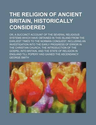 Book cover for The Religion of Ancient Britain, Historically Considered; Or, a Succinct Account of the Several Religious Systems Which Have Obtained in This Island from the Earliest Times to the Norman Conquest. Including an Investigation Into the Early Progress of Error in