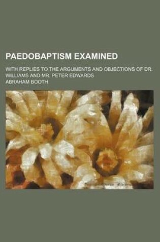 Cover of Paedobaptism Examined (Volume 3); With Replies to the Arguments and Objections of Dr. Williams and Mr. Peter Edwards