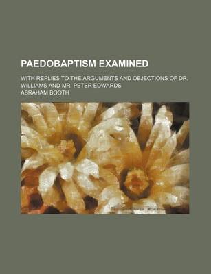 Book cover for Paedobaptism Examined (Volume 3); With Replies to the Arguments and Objections of Dr. Williams and Mr. Peter Edwards